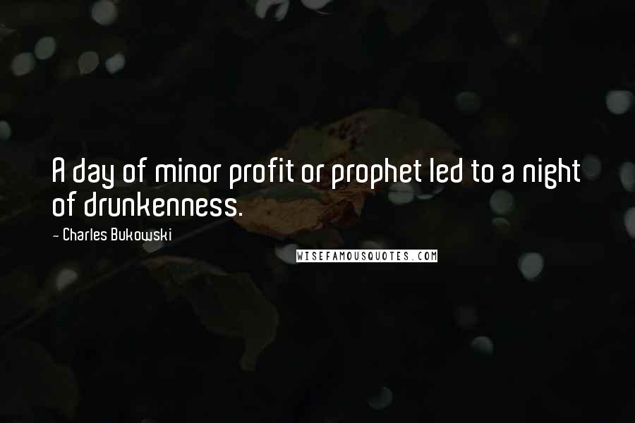 Charles Bukowski Quotes: A day of minor profit or prophet led to a night of drunkenness.
