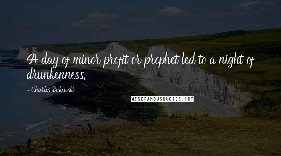 Charles Bukowski Quotes: A day of minor profit or prophet led to a night of drunkenness.