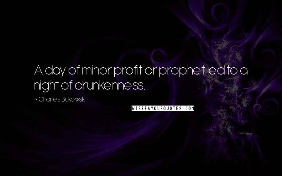 Charles Bukowski Quotes: A day of minor profit or prophet led to a night of drunkenness.