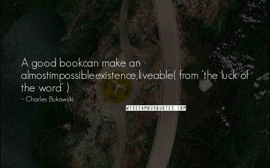 Charles Bukowski Quotes: A good bookcan make an almostimpossibleexistence,liveable( from 'the luck of the word' )