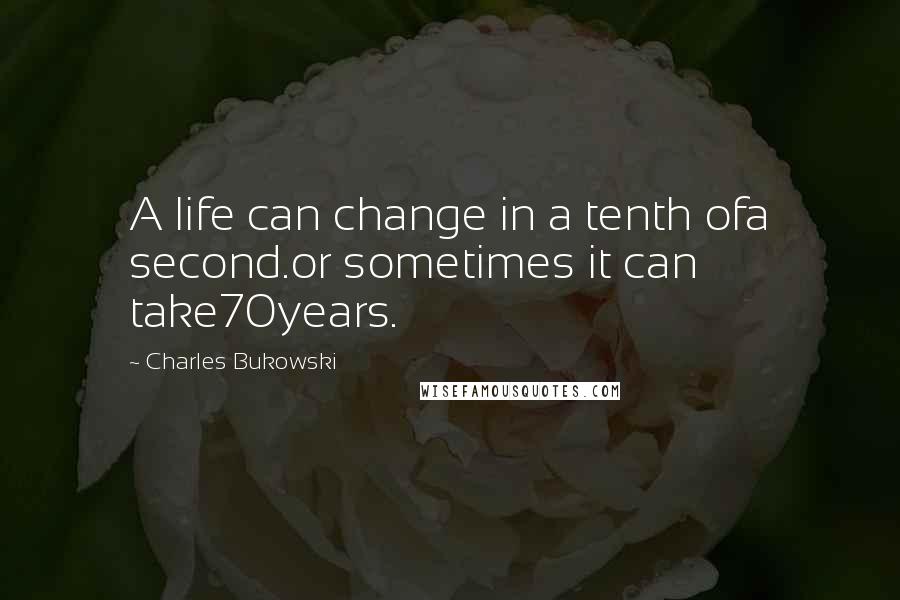 Charles Bukowski Quotes: A life can change in a tenth ofa second.or sometimes it can take70years.