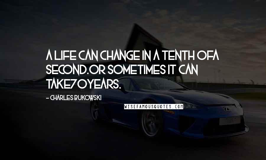 Charles Bukowski Quotes: A life can change in a tenth ofa second.or sometimes it can take70years.