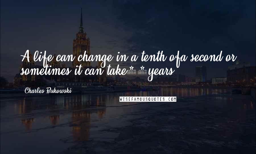 Charles Bukowski Quotes: A life can change in a tenth ofa second.or sometimes it can take70years.