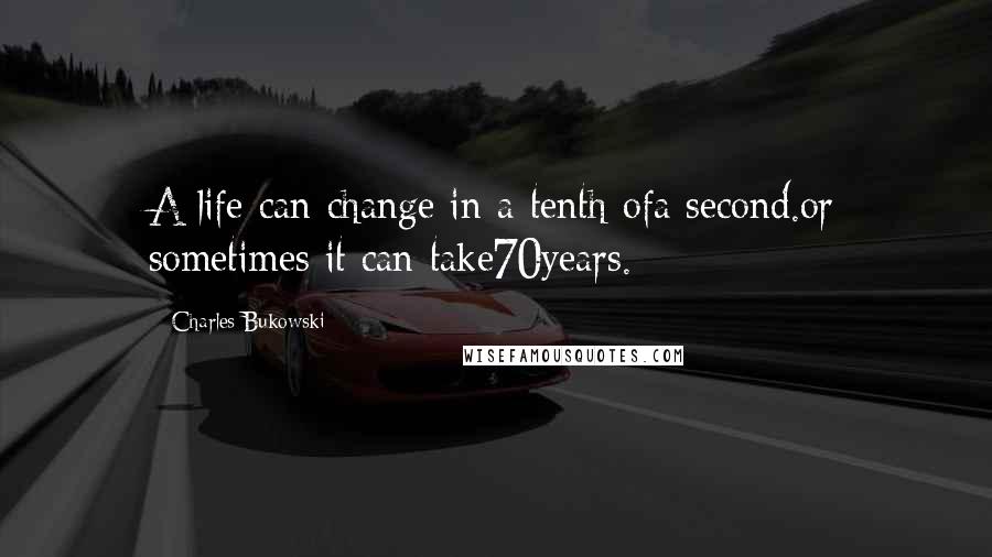 Charles Bukowski Quotes: A life can change in a tenth ofa second.or sometimes it can take70years.