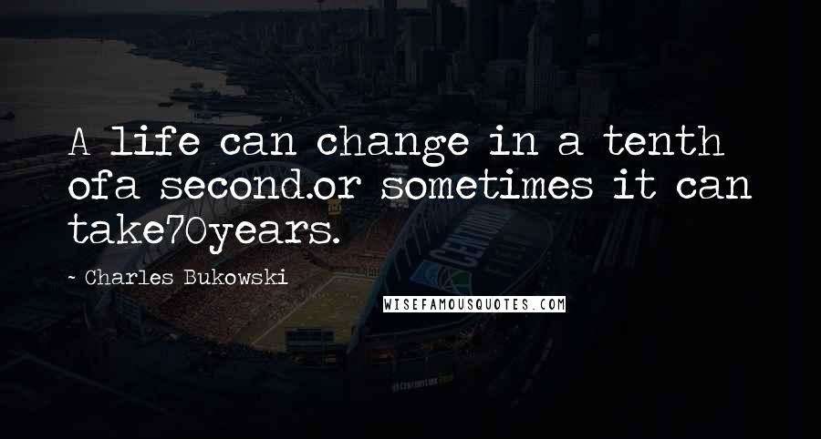 Charles Bukowski Quotes: A life can change in a tenth ofa second.or sometimes it can take70years.