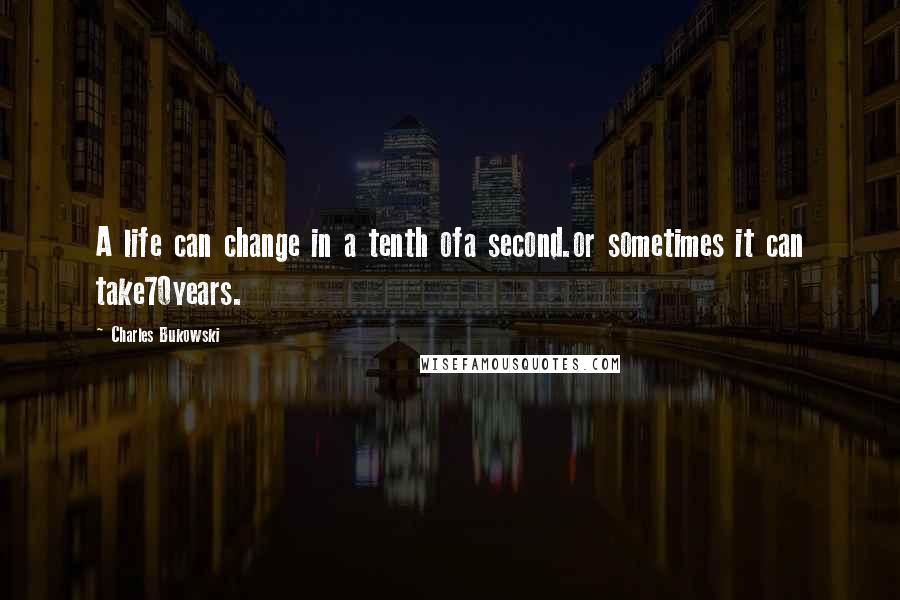 Charles Bukowski Quotes: A life can change in a tenth ofa second.or sometimes it can take70years.