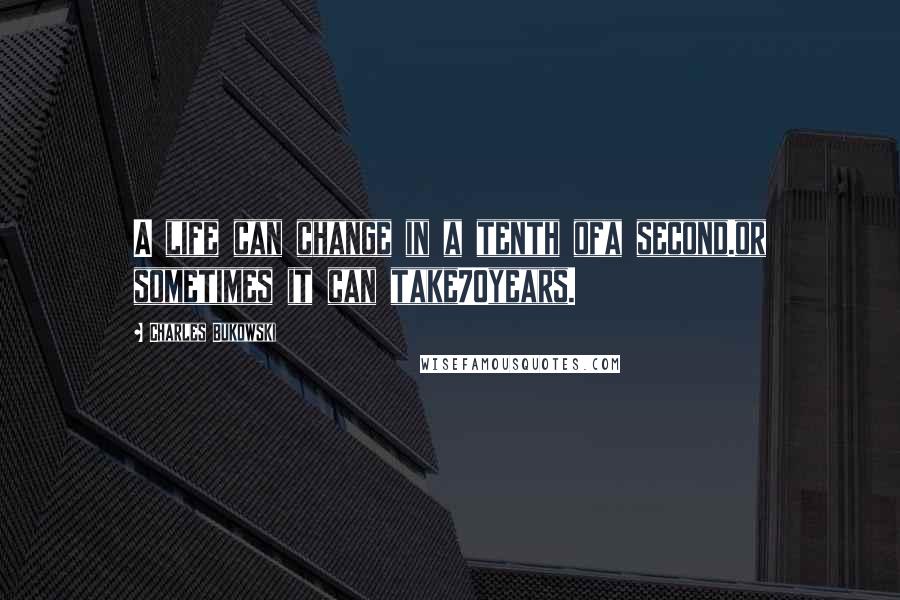 Charles Bukowski Quotes: A life can change in a tenth ofa second.or sometimes it can take70years.