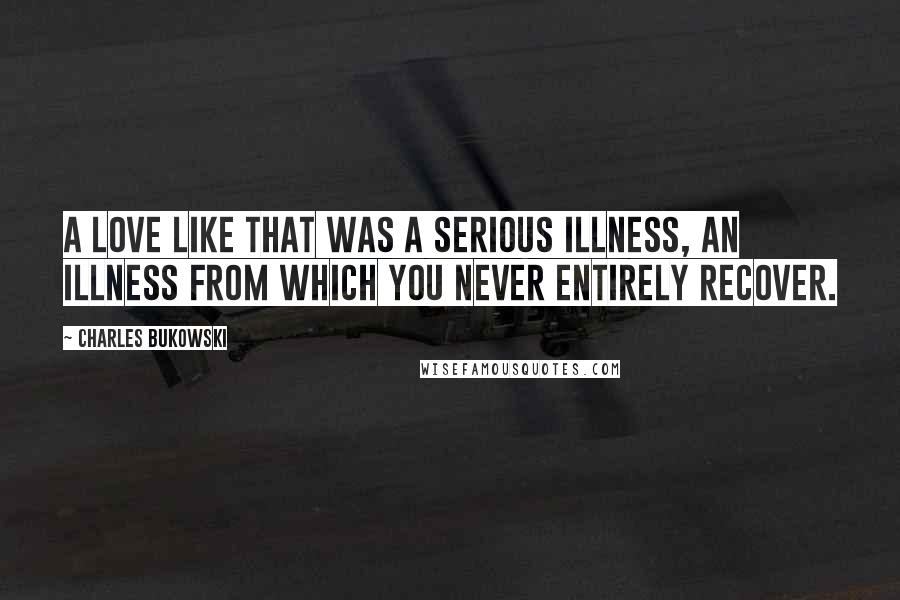 Charles Bukowski Quotes: A love like that was a serious illness, an illness from which you never entirely recover.