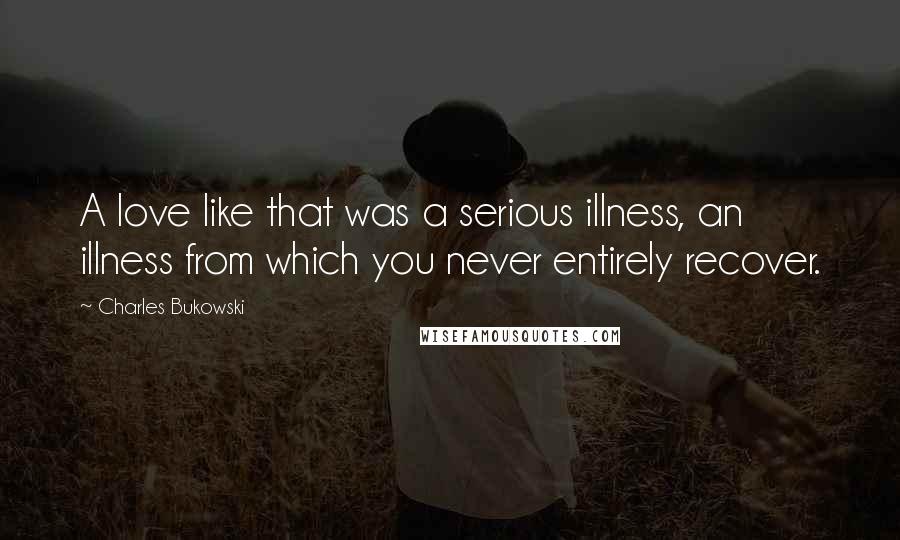 Charles Bukowski Quotes: A love like that was a serious illness, an illness from which you never entirely recover.