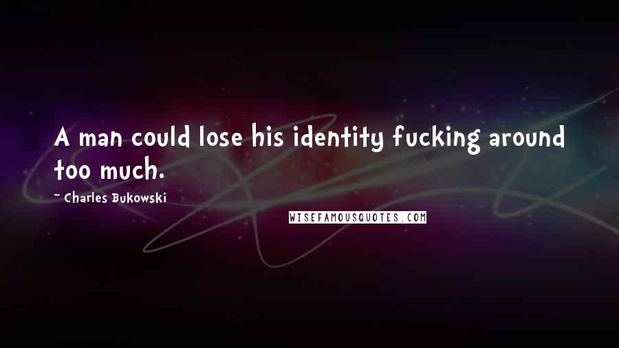 Charles Bukowski Quotes: A man could lose his identity fucking around too much.