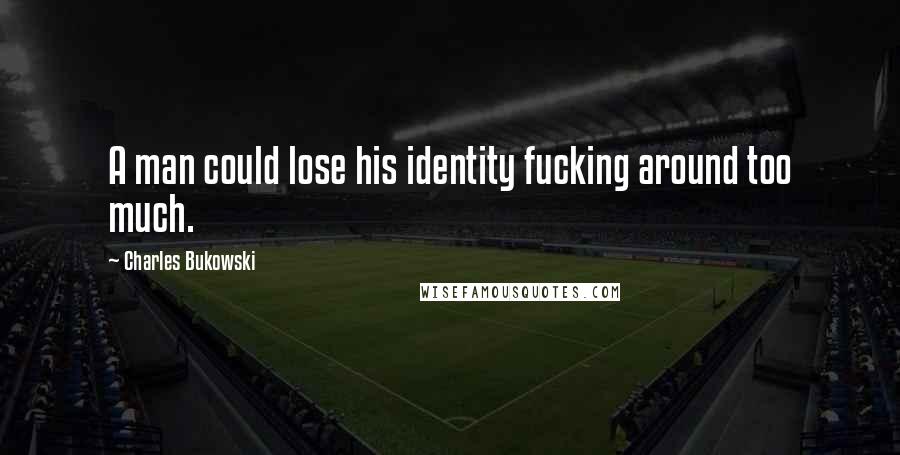 Charles Bukowski Quotes: A man could lose his identity fucking around too much.