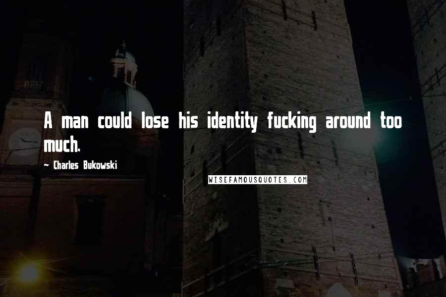 Charles Bukowski Quotes: A man could lose his identity fucking around too much.