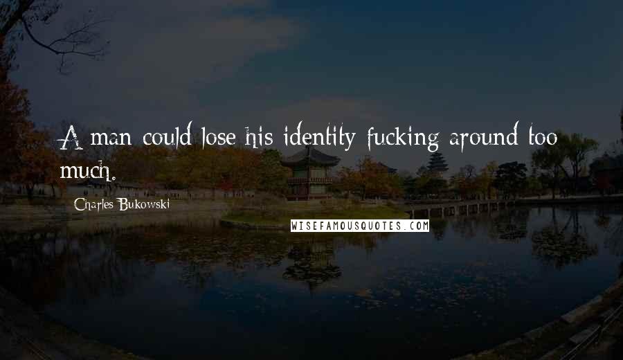 Charles Bukowski Quotes: A man could lose his identity fucking around too much.