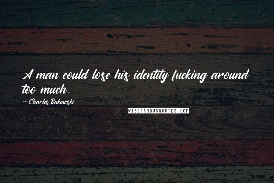 Charles Bukowski Quotes: A man could lose his identity fucking around too much.