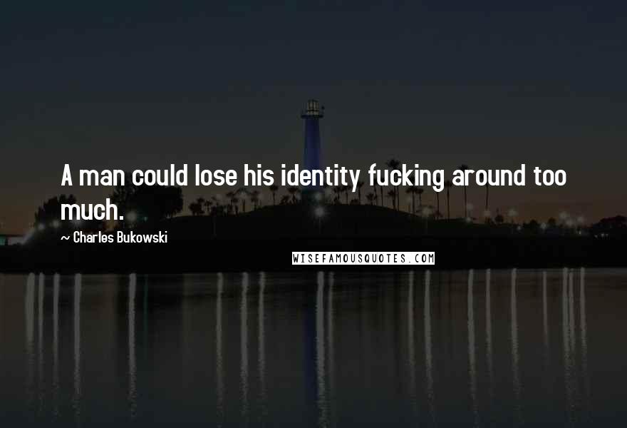 Charles Bukowski Quotes: A man could lose his identity fucking around too much.