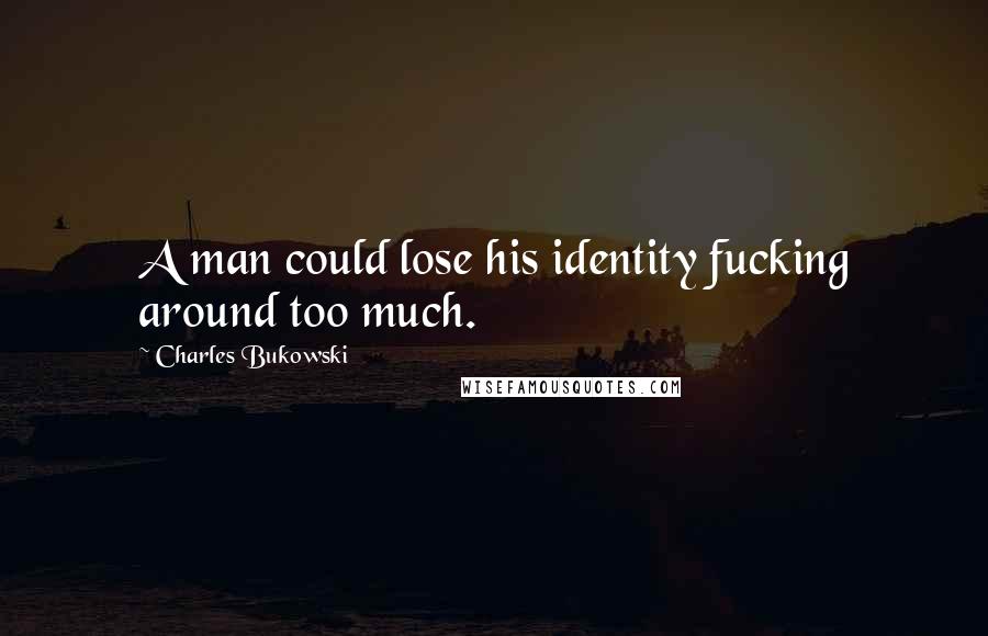 Charles Bukowski Quotes: A man could lose his identity fucking around too much.