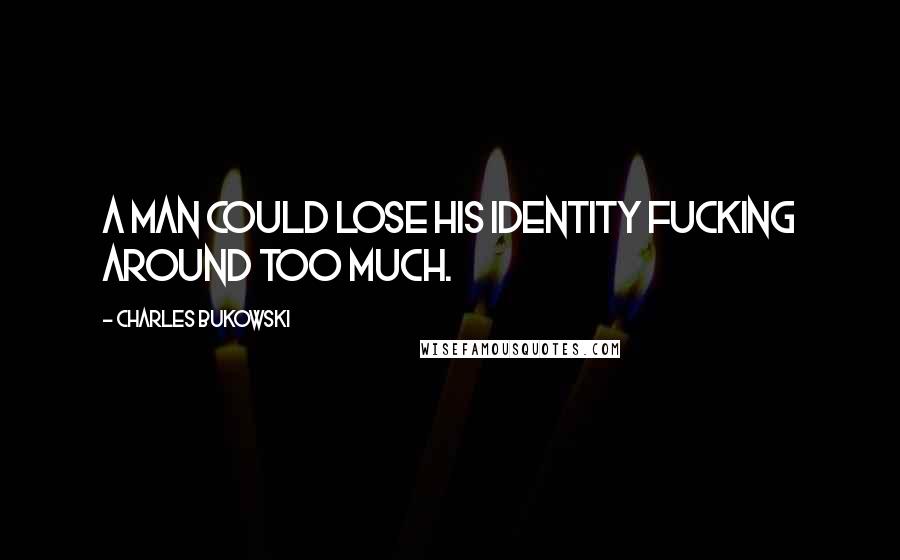 Charles Bukowski Quotes: A man could lose his identity fucking around too much.