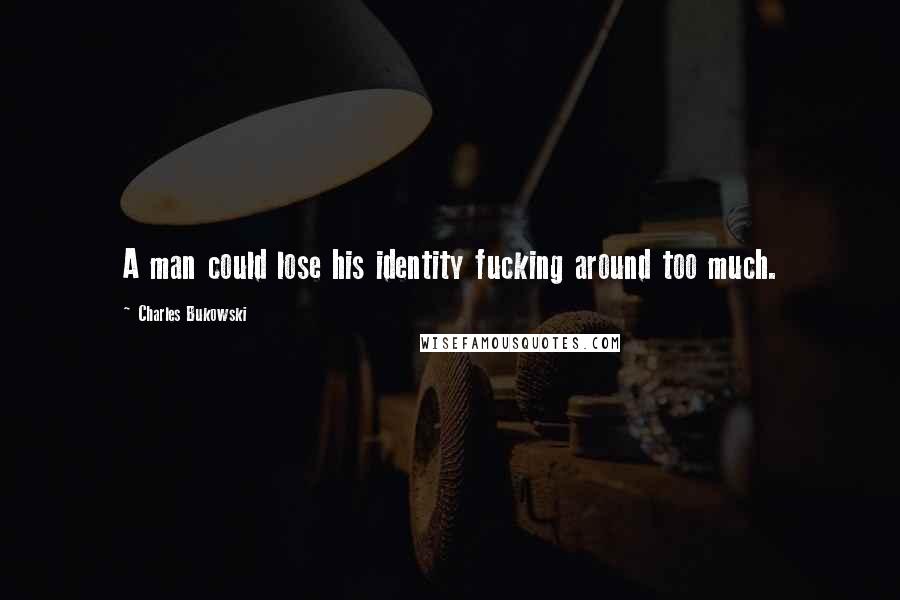 Charles Bukowski Quotes: A man could lose his identity fucking around too much.