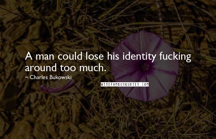 Charles Bukowski Quotes: A man could lose his identity fucking around too much.