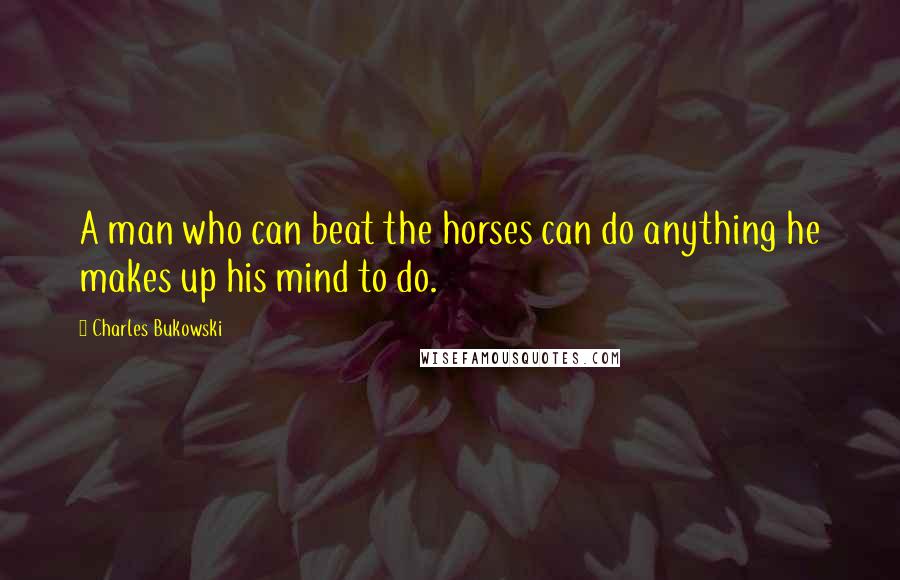 Charles Bukowski Quotes: A man who can beat the horses can do anything he makes up his mind to do.