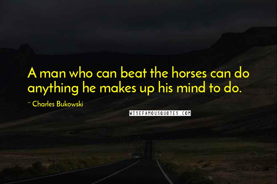 Charles Bukowski Quotes: A man who can beat the horses can do anything he makes up his mind to do.