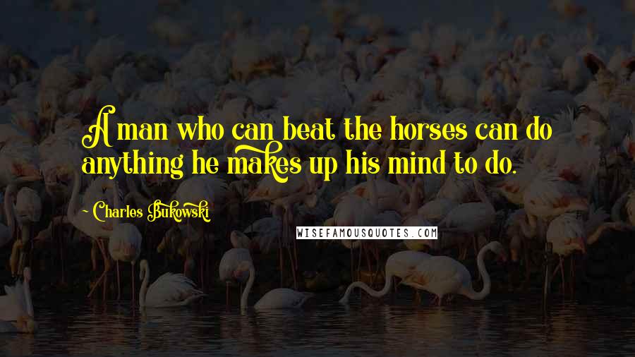 Charles Bukowski Quotes: A man who can beat the horses can do anything he makes up his mind to do.