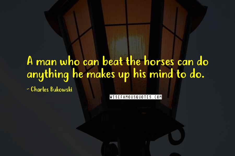 Charles Bukowski Quotes: A man who can beat the horses can do anything he makes up his mind to do.