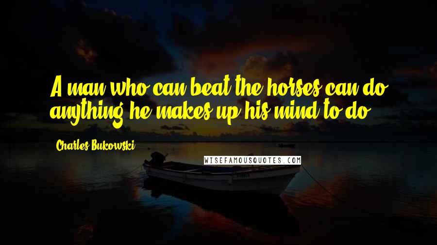 Charles Bukowski Quotes: A man who can beat the horses can do anything he makes up his mind to do.