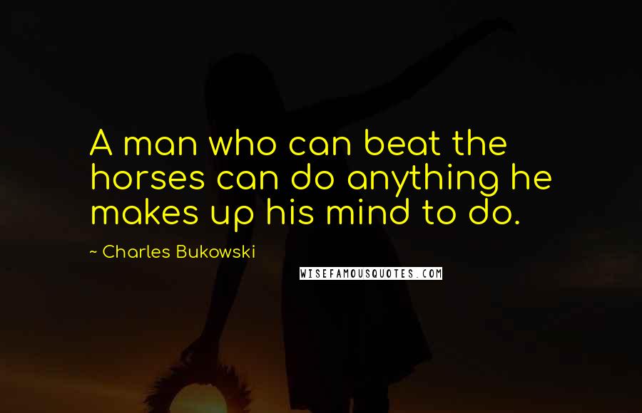 Charles Bukowski Quotes: A man who can beat the horses can do anything he makes up his mind to do.