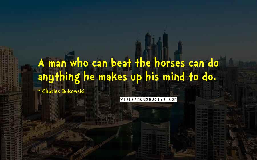 Charles Bukowski Quotes: A man who can beat the horses can do anything he makes up his mind to do.