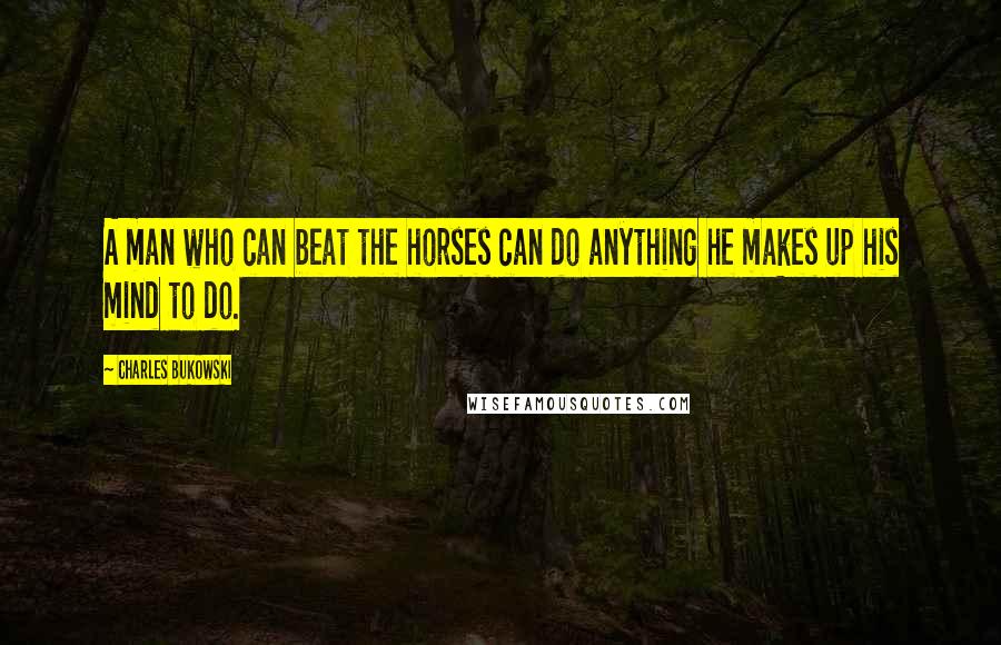 Charles Bukowski Quotes: A man who can beat the horses can do anything he makes up his mind to do.