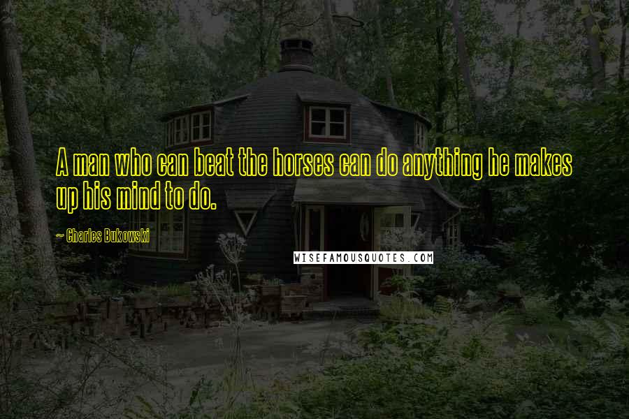 Charles Bukowski Quotes: A man who can beat the horses can do anything he makes up his mind to do.