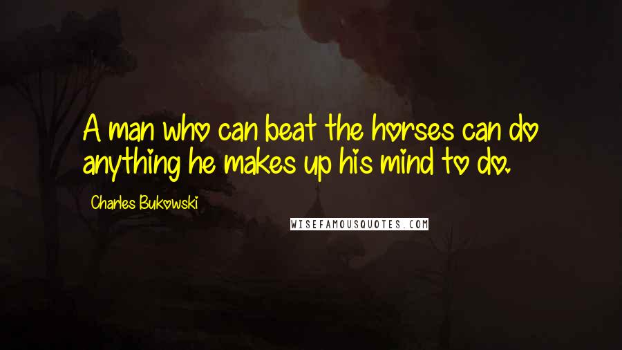 Charles Bukowski Quotes: A man who can beat the horses can do anything he makes up his mind to do.