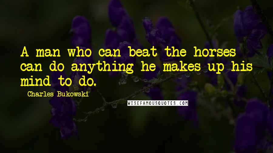 Charles Bukowski Quotes: A man who can beat the horses can do anything he makes up his mind to do.