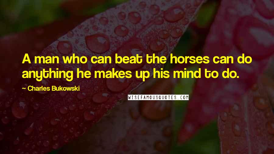 Charles Bukowski Quotes: A man who can beat the horses can do anything he makes up his mind to do.