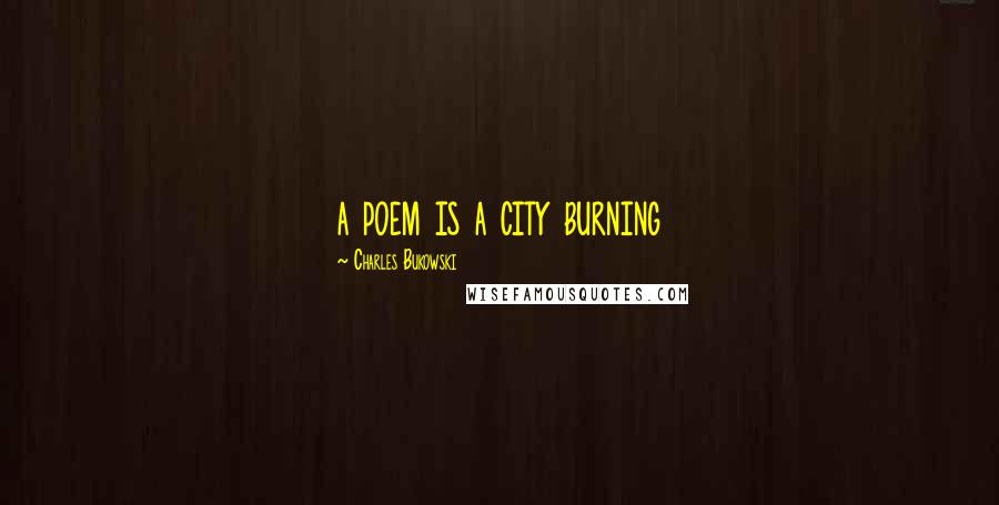 Charles Bukowski Quotes: a poem is a city burning