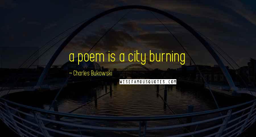 Charles Bukowski Quotes: a poem is a city burning
