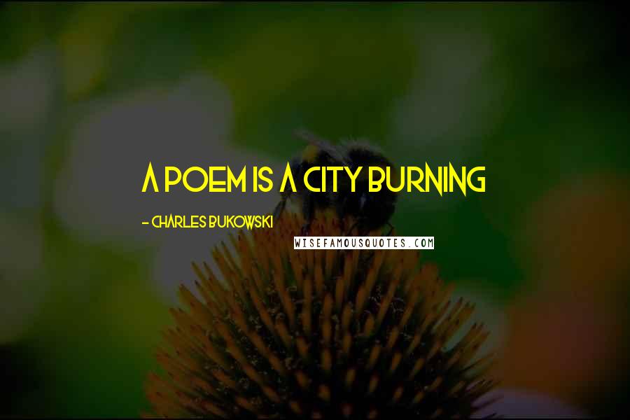 Charles Bukowski Quotes: a poem is a city burning