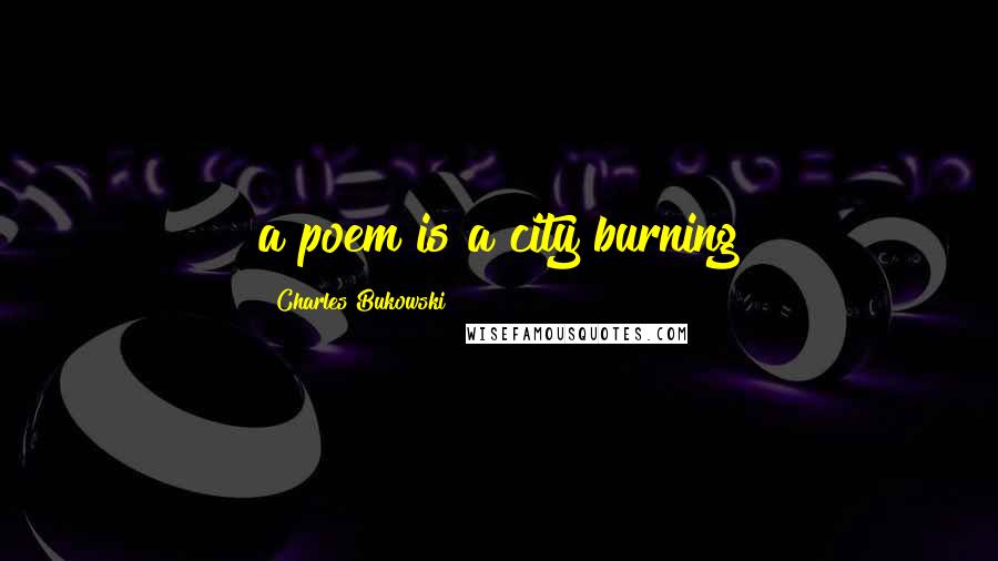 Charles Bukowski Quotes: a poem is a city burning