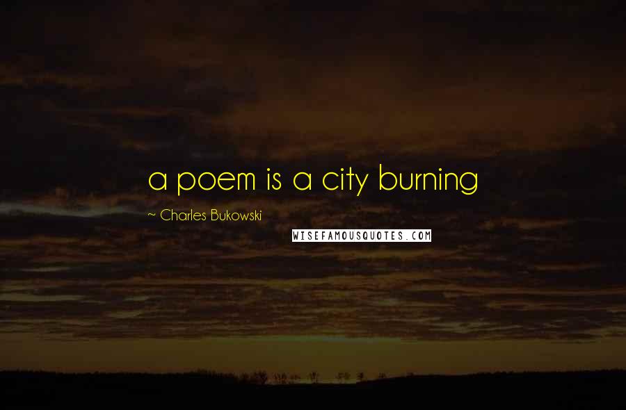 Charles Bukowski Quotes: a poem is a city burning