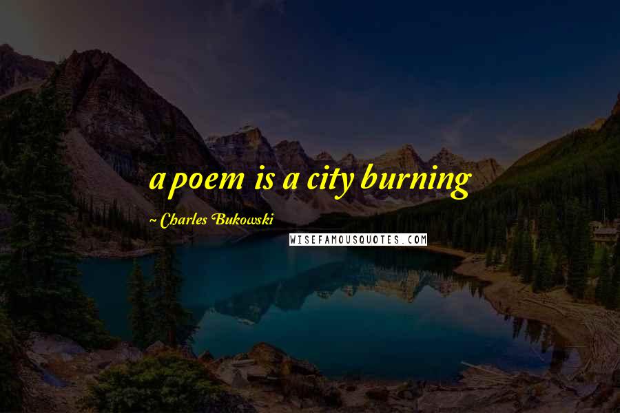 Charles Bukowski Quotes: a poem is a city burning