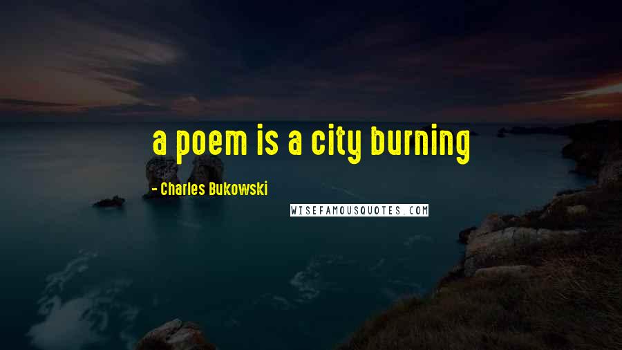 Charles Bukowski Quotes: a poem is a city burning