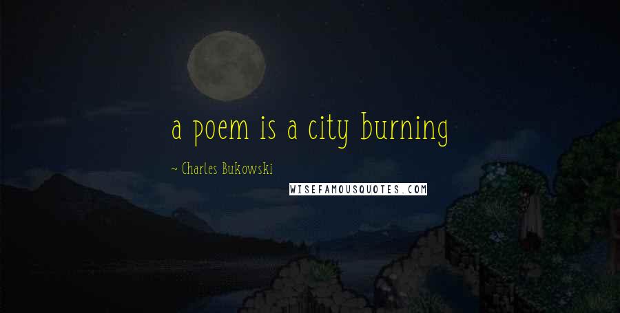 Charles Bukowski Quotes: a poem is a city burning