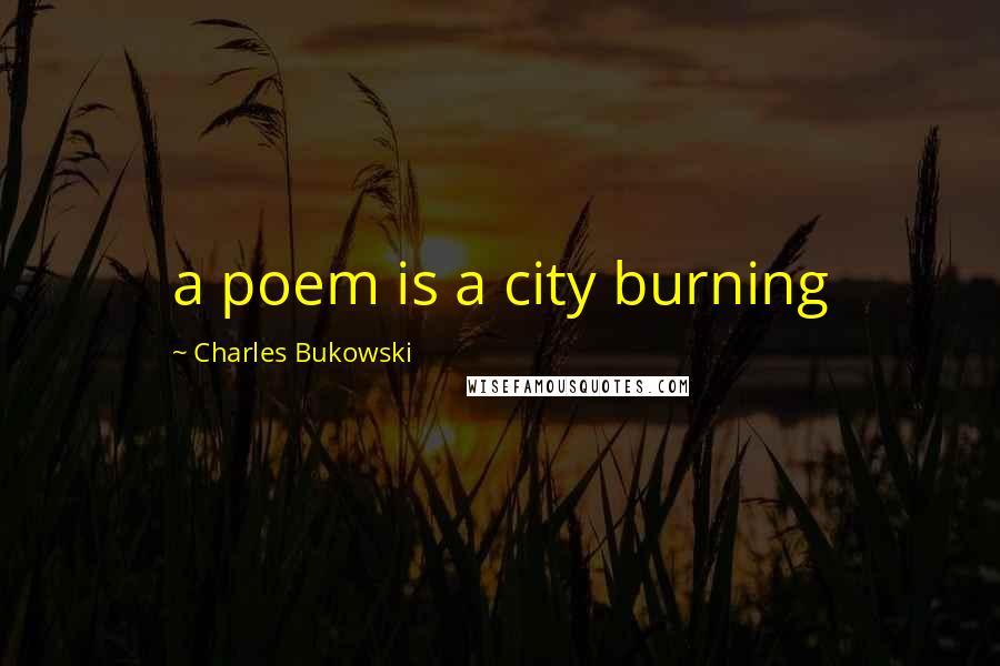 Charles Bukowski Quotes: a poem is a city burning