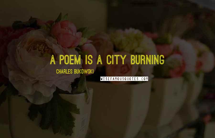 Charles Bukowski Quotes: a poem is a city burning
