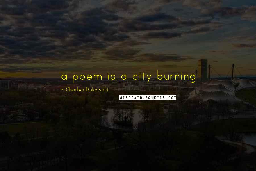 Charles Bukowski Quotes: a poem is a city burning