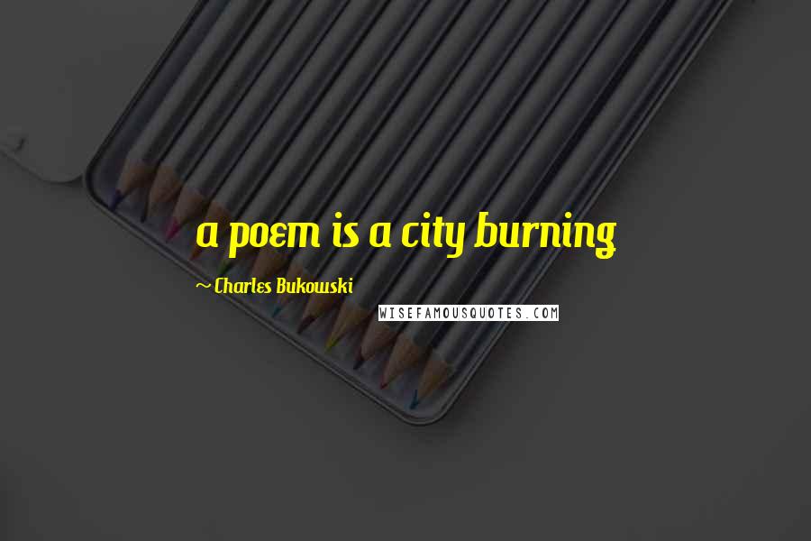 Charles Bukowski Quotes: a poem is a city burning