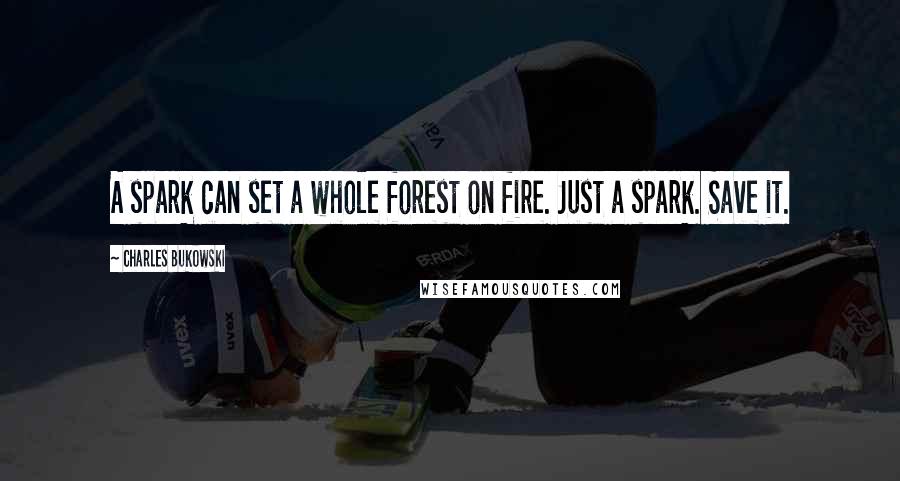 Charles Bukowski Quotes: A spark can set a whole forest on fire. Just a spark. Save it.