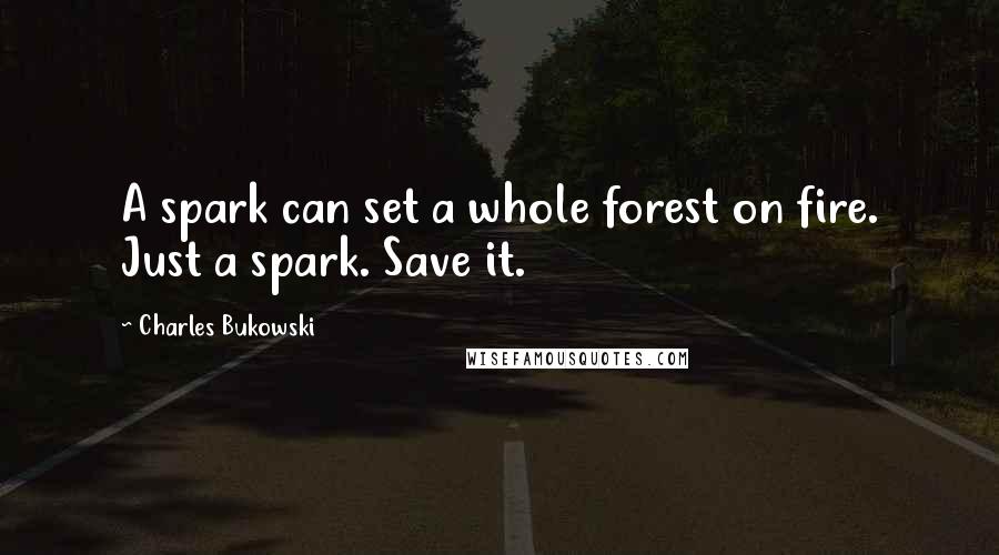 Charles Bukowski Quotes: A spark can set a whole forest on fire. Just a spark. Save it.