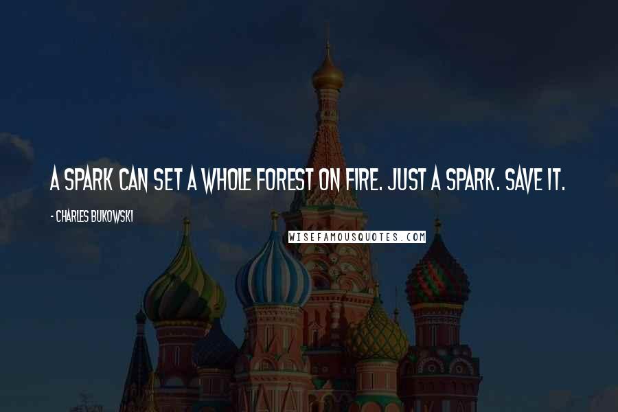 Charles Bukowski Quotes: A spark can set a whole forest on fire. Just a spark. Save it.